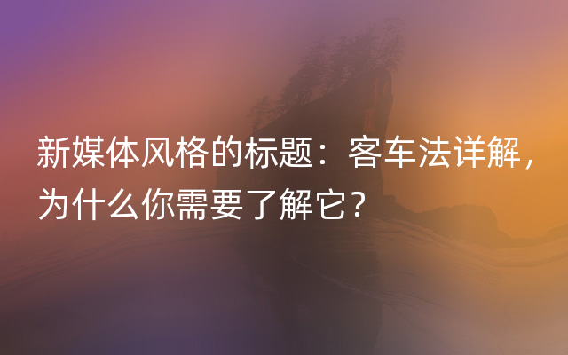 新媒体风格的标题：客车法详解，为什么你需要了解它？