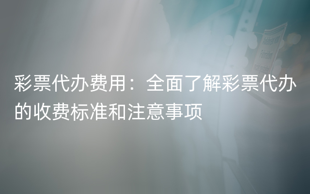 彩票代办费用：全面了解彩票代办的收费标准和注意事项