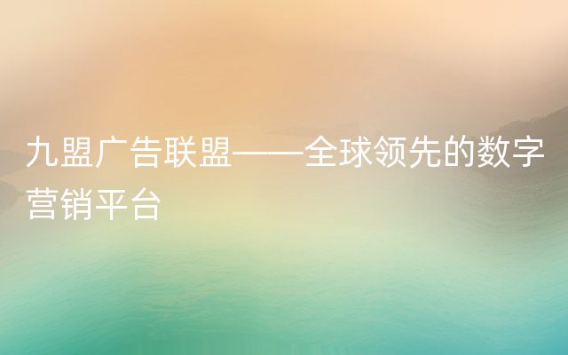 九盟广告联盟——全球领先的数字营销平台