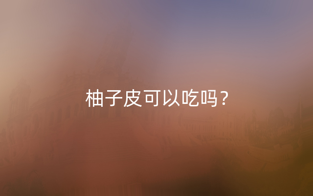 柚子皮可以吃吗？