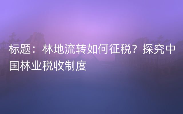 标题：林地流转如何征税？探究中国林业税收制度