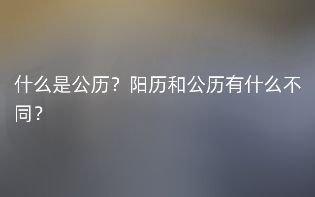 什么是公历？阳历和公历有什么不同？