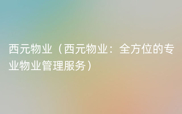 西元物业（西元物业：全方位的专业物业管理服务）