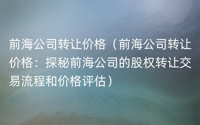 前海公司转让价格（前海公司转让价格：探秘前海公司的股权转让交易流程和价格评估）