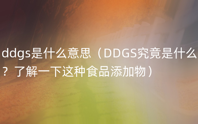 ddgs是什么意思（DDGS究竟是什么？了解一下这种食品添加物）