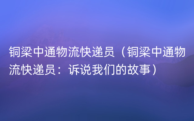 铜梁中通物流快递员（铜梁中通物流快递员：诉说我