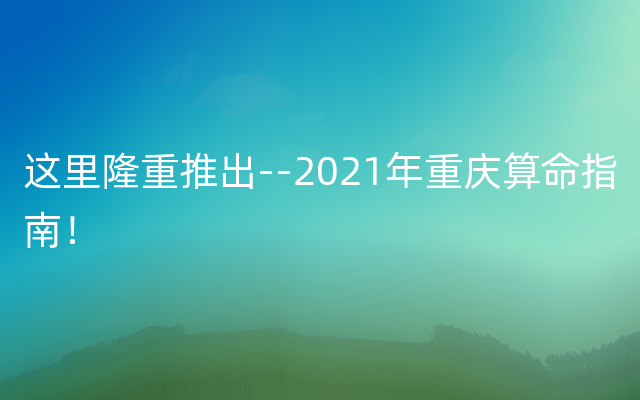 这里隆重推出--2021年重庆算命指南！