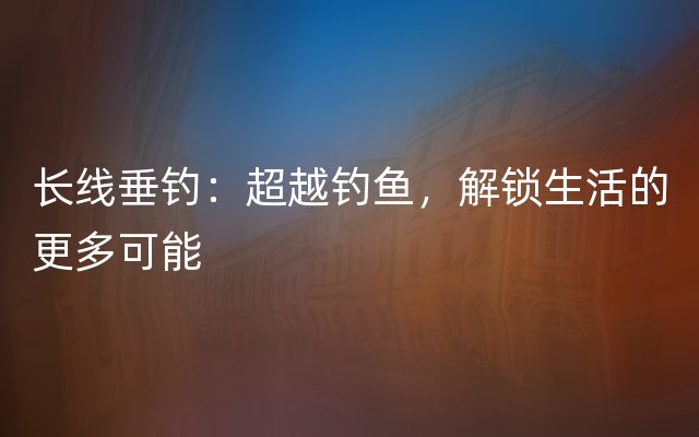 长线垂钓：超越钓鱼，解锁生活的更多可能