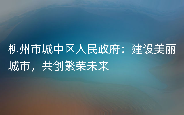 柳州市城中区人民政府：建设美丽城市，共创繁荣未来