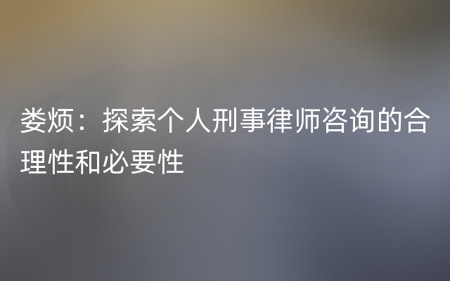 娄烦：探索个人刑事律师咨询的合理性和必要性