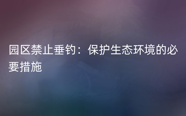 园区禁止垂钓：保护生态环境的必要措施