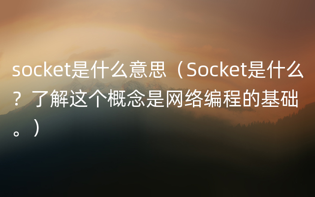 socket是什么意思（Socket是什么？了解这个概念是网络编程的基础。）