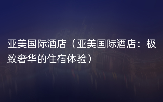 亚美国际酒店（亚美国际酒店：极致奢华的住宿体验）