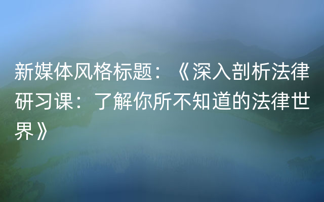 新媒体风格标题：《深入剖析法律研习课：了解你所不知道的法律世界》