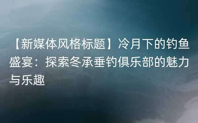 【新媒体风格标题】冷月下的钓鱼盛宴：探索冬承垂钓俱乐部的魅力与乐趣