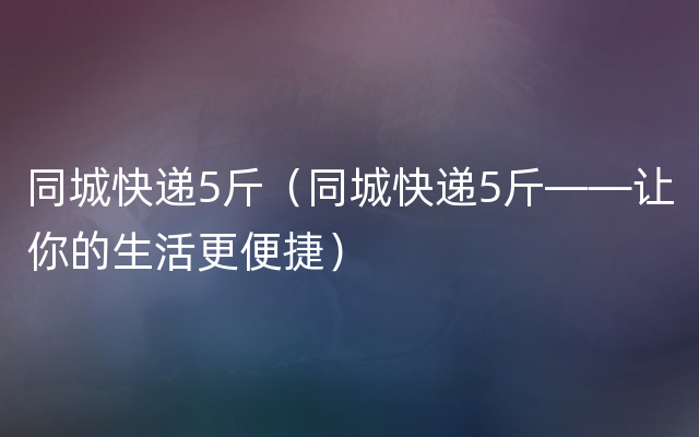 同城快递5斤（同城快递5斤——让你的生活更便捷）