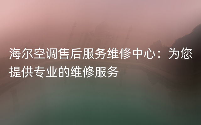 海尔空调售后服务维修中心：为您提供专业的维修服务