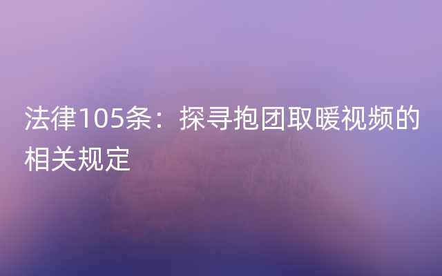 法律105条：探寻抱团取暖视频的相关规定