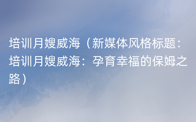 培训月嫂威海（新媒体风格标题：培训月嫂威海：孕育幸福的保姆之路）