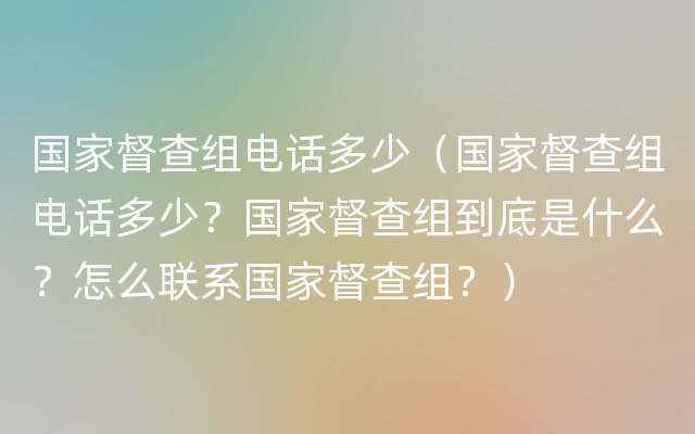 国家督查组电话多少（国家督查组电话多少？国家督查组到底是什么？怎么联系国家督查组