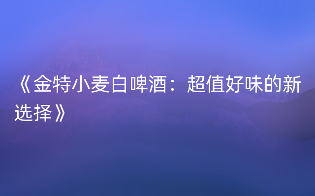 《金特小麦白啤酒：超值好味的新选择》