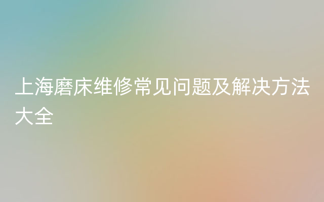 上海磨床维修常见问题及解决方法大全