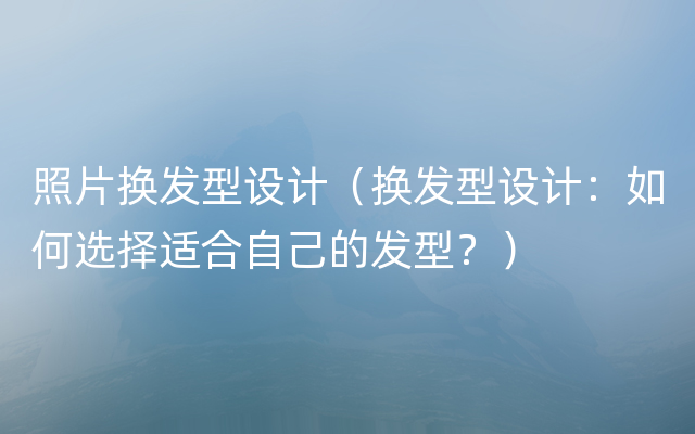 照片换发型设计（换发型设计：如何选择适合自己的发型？）