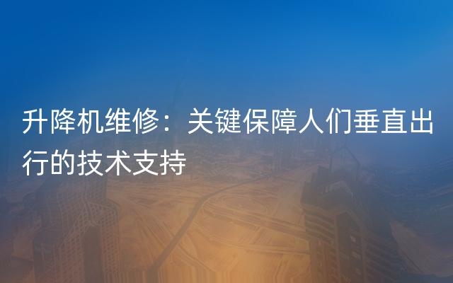 升降机维修：关键保障人们垂直出行的技术支持