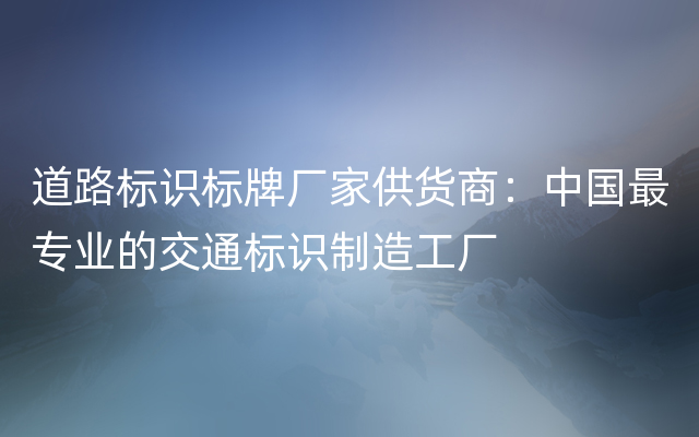 道路标识标牌厂家供货商：中国最专业的交通标识制造工厂