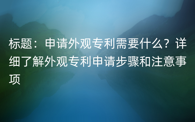 标题：申请外观专利需要什么？详细了解外观专利申请步骤和注意事项