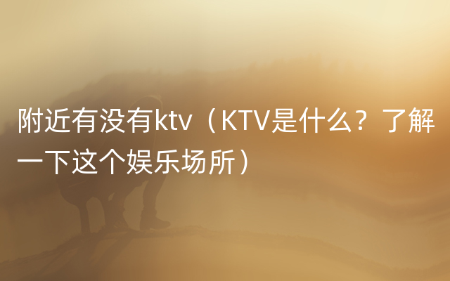 附近有没有ktv（KTV是什么？了解一下这个娱乐场所）