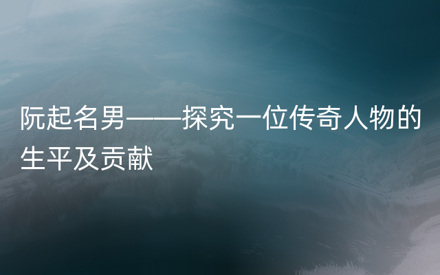 阮起名男——探究一位传奇人物的生平及贡献