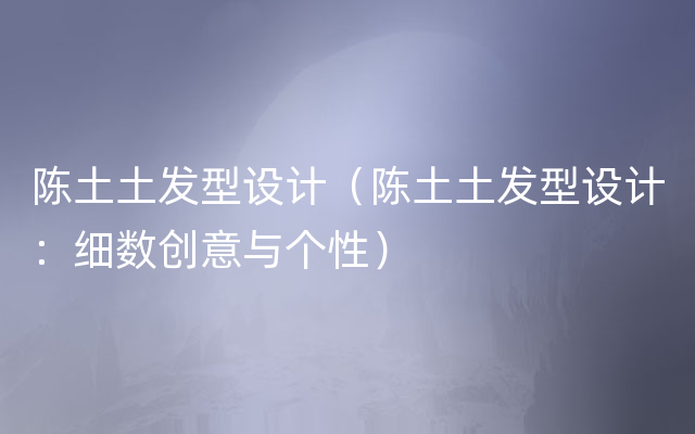 陈土土发型设计（陈土土发型设计：细数创意与个性）