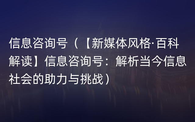 信息咨询号（【新媒体风格·百科解读】信息咨询号：解析当今信息社会的助力与挑战）