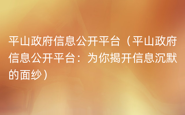 平山政府信息公开平台（平山政府信息公开平台：为你揭开信息沉默的面纱）