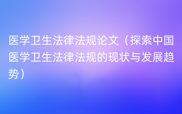 医学卫生法律法规论文（探索中国医学卫生法律法规的现状与发展趋势）