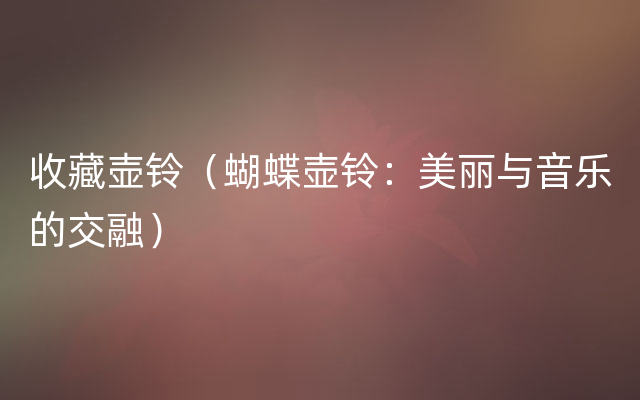 收藏壶铃（蝴蝶壶铃：美丽与音乐的交融）