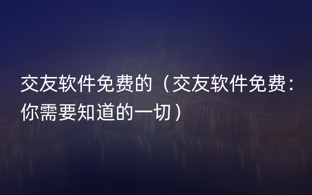 交友软件免费的（交友软件免费：你需要知道的一切）