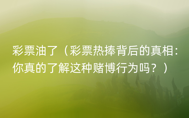 彩票油了（彩票热捧背后的真相：你真的了解这种赌博行为吗？）