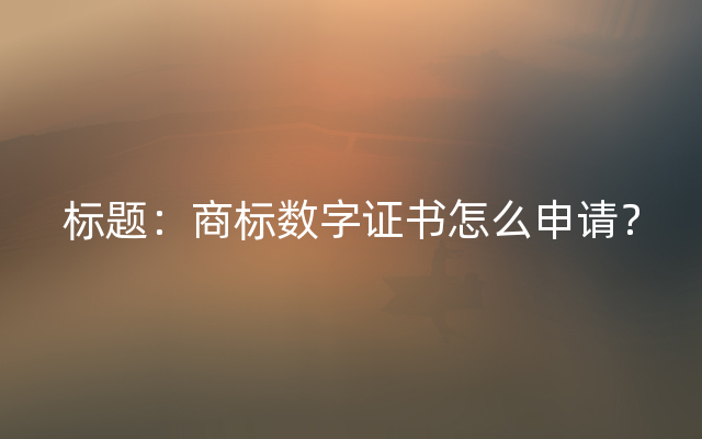 标题：商标数字证书怎么申请？