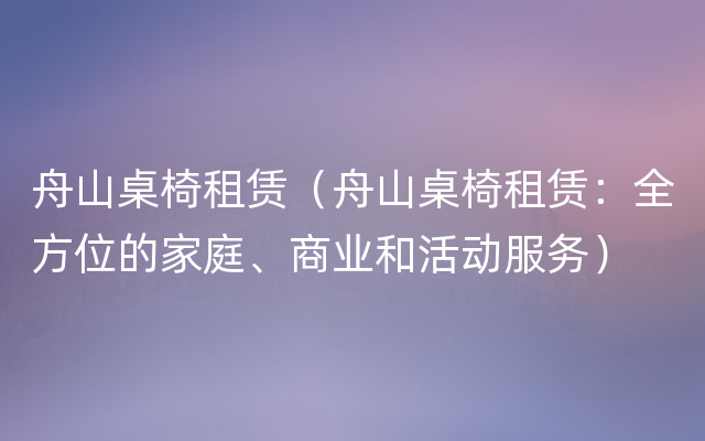 舟山桌椅租赁（舟山桌椅租赁：全方位的家庭、商业