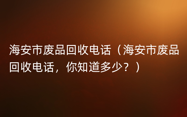 海安市废品回收电话（海安市废品回收电话，你知道多少？）