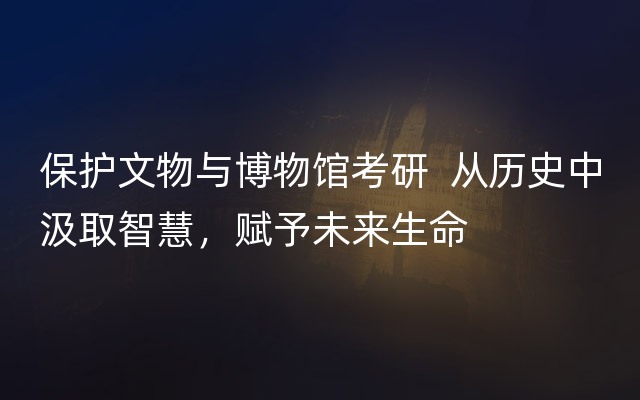 保护文物与博物馆考研  从历史中汲取智慧，赋予未来生命