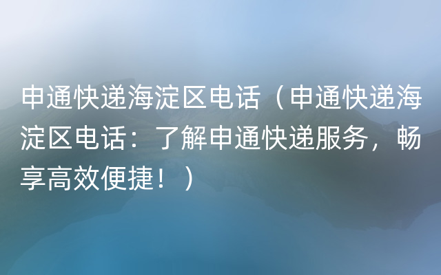 申通快递海淀区电话（申通快递海淀区电话：了解申通快递服务，畅享高效便捷！）