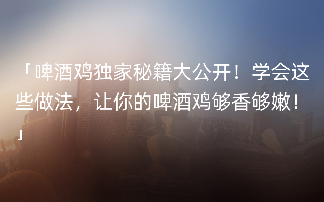 「啤酒鸡独家秘籍大公开！学会这些做法，让你的啤酒鸡够香够嫩！」