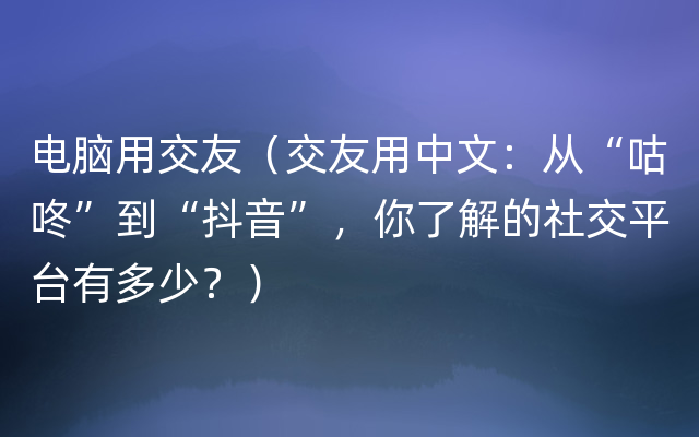 电脑用交友（交友用中文：从“咕咚”到“抖音”，你了解的社交平台有多少？）