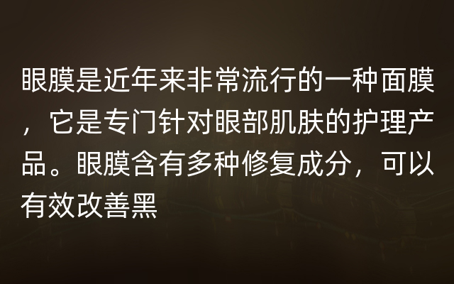 眼膜是近年来非常流行的一种面膜，它是专门针对眼部肌肤的护理产品。眼膜含有多种修复