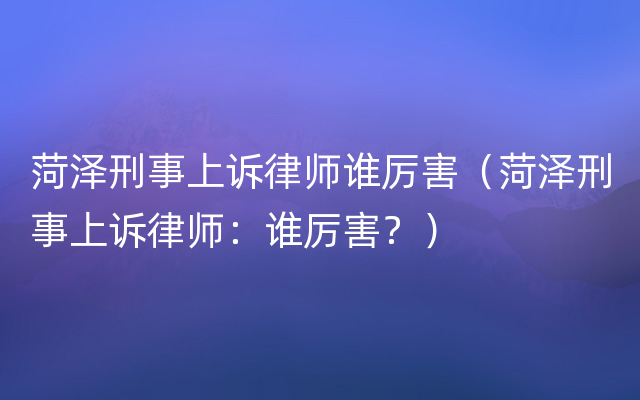 菏泽刑事上诉律师谁厉害（菏泽刑事上诉律师：谁厉害？）