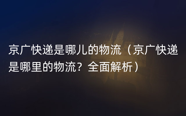 京广快递是哪儿的物流（京广快递是哪里的物流？全面解析）