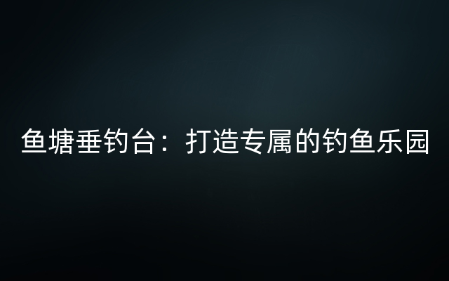 鱼塘垂钓台：打造专属的钓鱼乐园